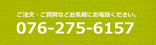 ご注文・ご質問などお気軽にお電話ください。076-275-6157