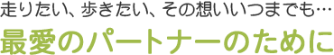 走りたい、歩きたい、その想いいつまでも…最愛のパートナーのために